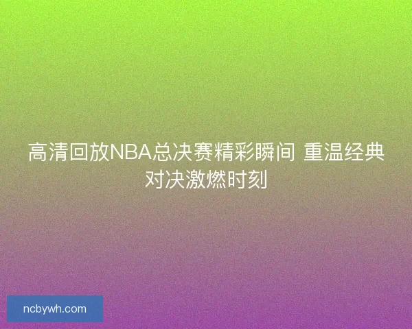 高清回放NBA总决赛精彩瞬间 重温经典对决激燃时刻