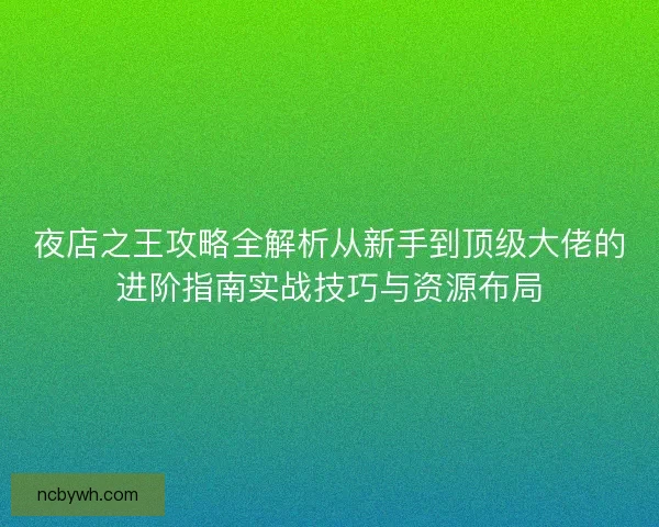 夜店之王攻略全解析从新手到顶级大佬的进阶指南实战技巧与资源布局