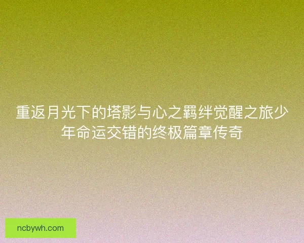 重返月光下的塔影与心之羁绊觉醒之旅少年命运交错的终极篇章传奇