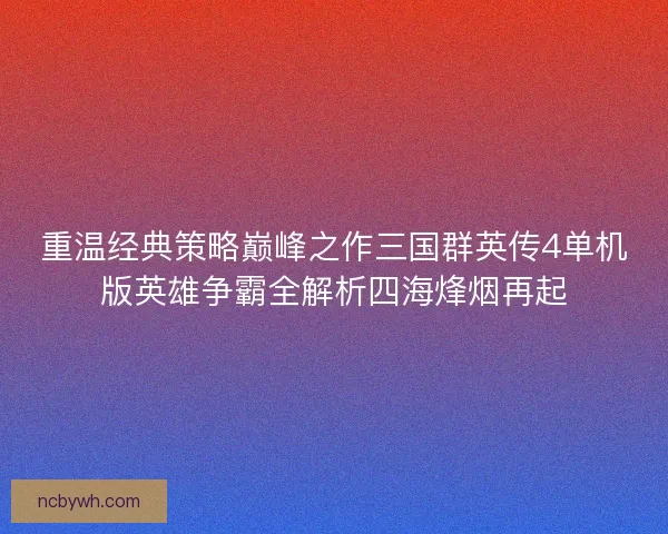 重温经典策略巅峰之作三国群英传4单机版英雄争霸全解析四海烽烟再起