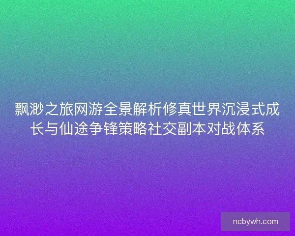 飘渺之旅网游全景解析修真世界沉浸式成长与仙途争锋策略社交副本对战体系