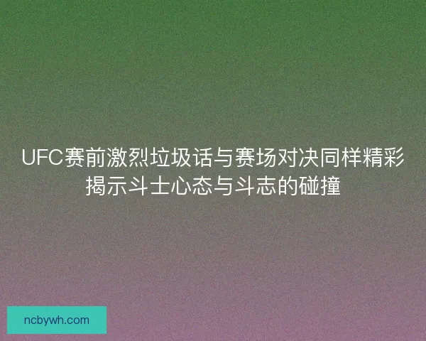 UFC赛前激烈垃圾话与赛场对决同样精彩揭示斗士心态与斗志的碰撞