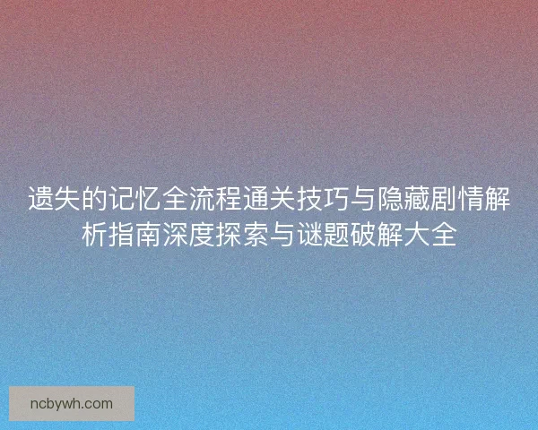 遗失的记忆全流程通关技巧与隐藏剧情解析指南深度探索与谜题破解大全