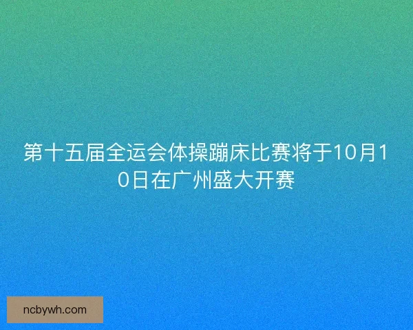 第十五届全运会体操蹦床比赛将于10月10日在广州盛大开赛