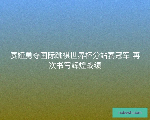 赛娅勇夺国际跳棋世界杯分站赛冠军 再次书写辉煌战绩