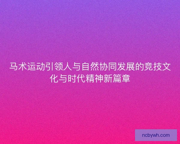 马术运动引领人与自然协同发展的竞技文化与时代精神新篇章