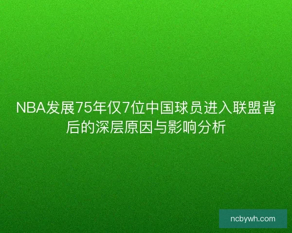 NBA发展75年仅7位中国球员进入联盟背后的深层原因与影响分析