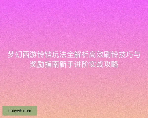 梦幻西游铃铛玩法全解析高效刷铃技巧与奖励指南新手进阶实战攻略
