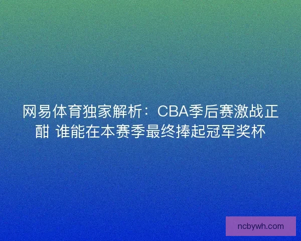 网易体育独家解析：CBA季后赛激战正酣 谁能在本赛季最终捧起冠军奖杯