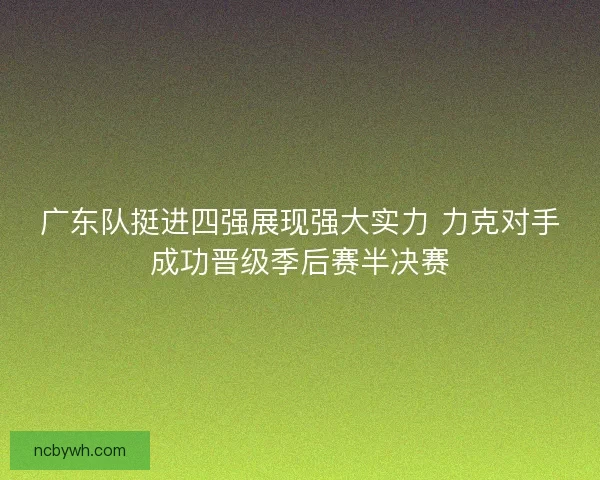广东队挺进四强展现强大实力 力克对手成功晋级季后赛半决赛