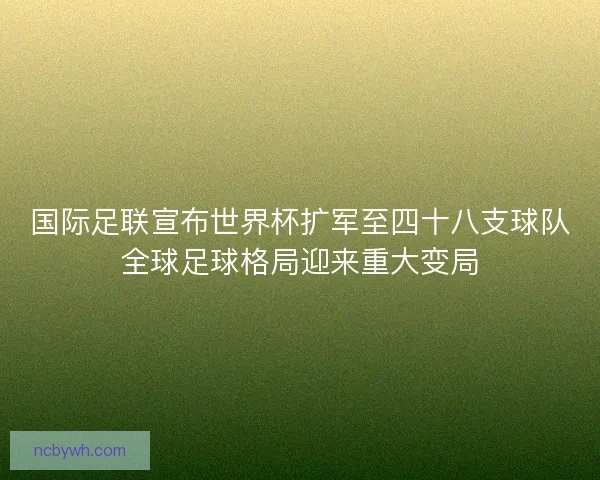 国际足联宣布世界杯扩军至四十八支球队全球足球格局迎来重大变局