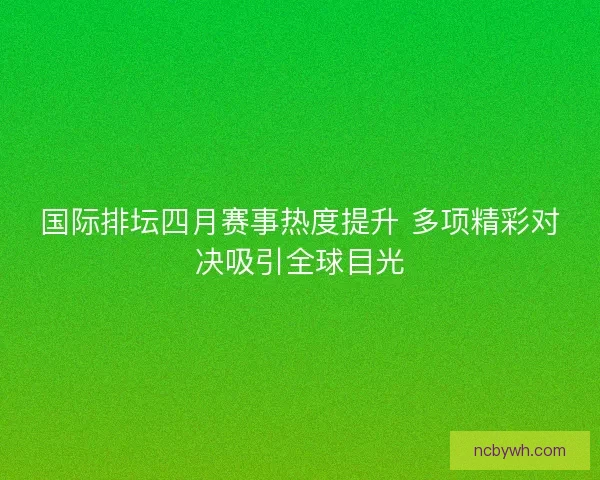 国际排坛四月赛事热度提升 多项精彩对决吸引全球目光