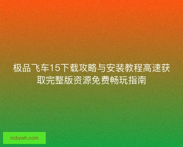 极品飞车15下载攻略与安装教程高速获取完整版资源免费畅玩指南