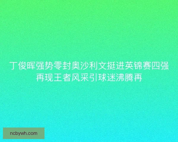 丁俊晖强势零封奥沙利文挺进英锦赛四强再现王者风采引球迷沸腾再