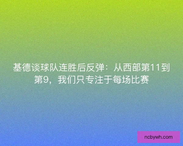 基德谈球队连胜后反弹：从西部第11到第9，我们只专注于每场比赛